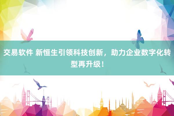 交易软件 新恒生引领科技创新，助力企业数字化转型再升级！
