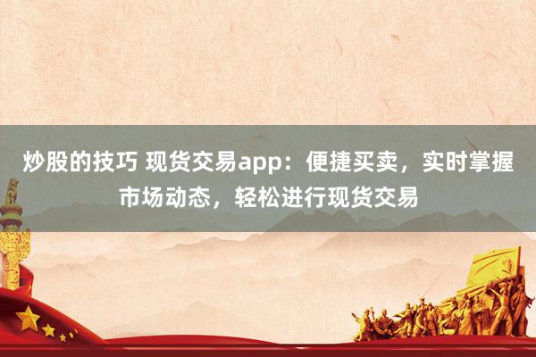 炒股的技巧 现货交易app：便捷买卖，实时掌握市场动态，轻松进行现货交易