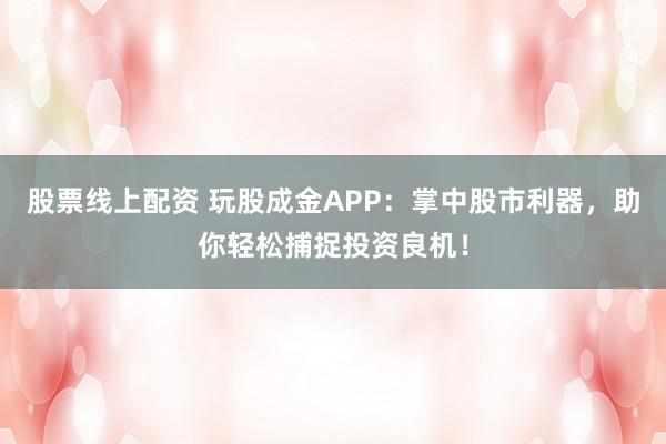 股票线上配资 玩股成金APP：掌中股市利器，助你轻松捕捉投资良机！