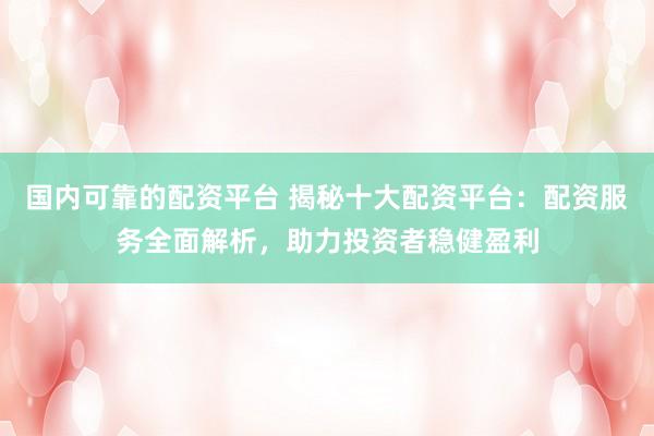 国内可靠的配资平台 揭秘十大配资平台：配资服务全面解析，助力投资者稳健盈利