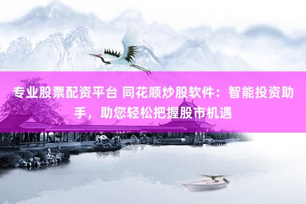 专业股票配资平台 同花顺炒股软件：智能投资助手，助您轻松把握股市机遇