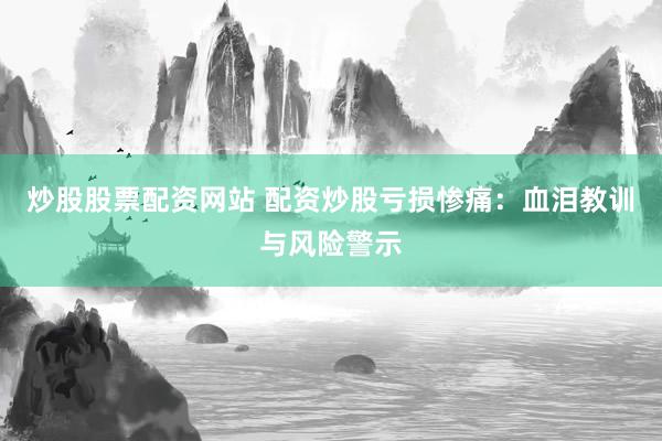 炒股股票配资网站 配资炒股亏损惨痛：血泪教训与风险警示
