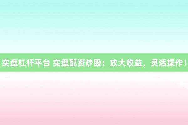 实盘杠杆平台 实盘配资炒股：放大收益，灵活操作！
