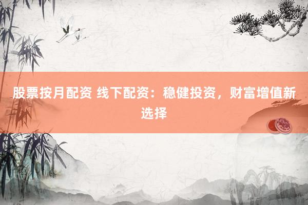 股票按月配资 线下配资：稳健投资，财富增值新选择
