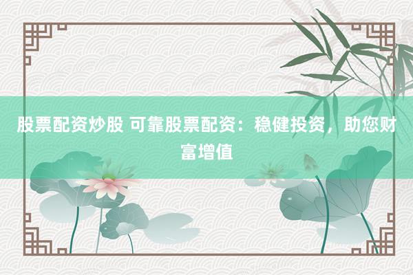 股票配资炒股 可靠股票配资：稳健投资，助您财富增值