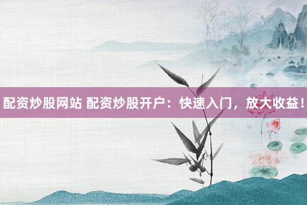 配资炒股网站 配资炒股开户：快速入门，放大收益！