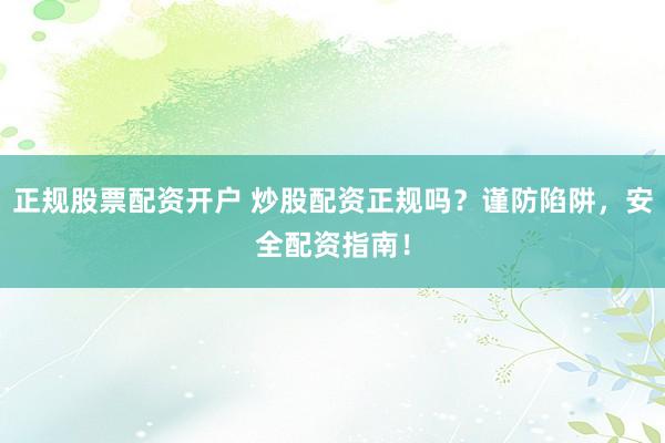 正规股票配资开户 炒股配资正规吗？谨防陷阱，安全配资指南！