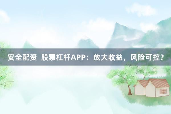 安全配资  股票杠杆APP：放大收益，风险可控？