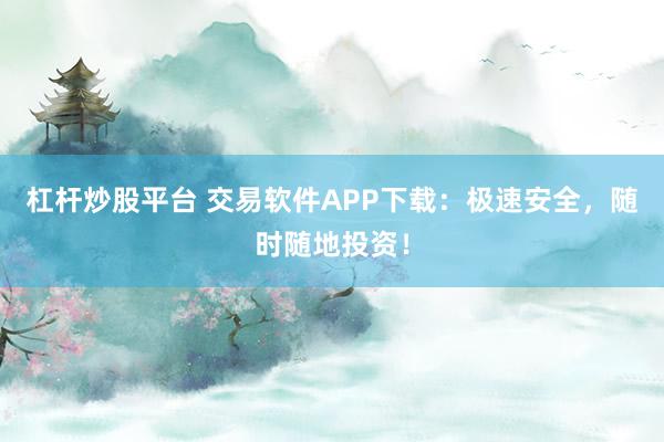 杠杆炒股平台 交易软件APP下载：极速安全，随时随地投资！