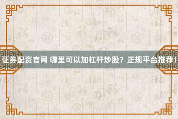 证券配资官网 哪里可以加杠杆炒股？正规平台推荐！