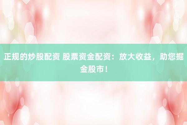 正规的炒股配资 股票资金配资：放大收益，助您掘金股市！