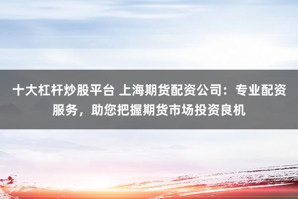 十大杠杆炒股平台 上海期货配资公司：专业配资服务，助您把握期货市场投资良机
