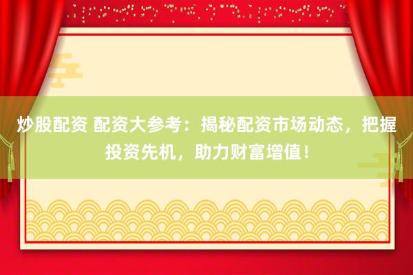 炒股配资 配资大参考：揭秘配资市场动态，把握投资先机，助力财富增值！
