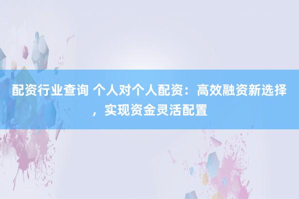配资行业查询 个人对个人配资：高效融资新选择，实现资金灵活配置