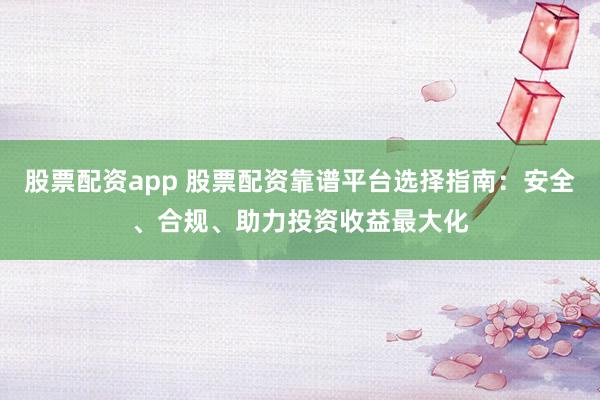 股票配资app 股票配资靠谱平台选择指南：安全、合规、助力投资收益最大化