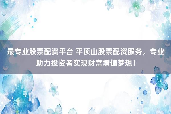 最专业股票配资平台 平顶山股票配资服务，专业助力投资者实现财富增值梦想！