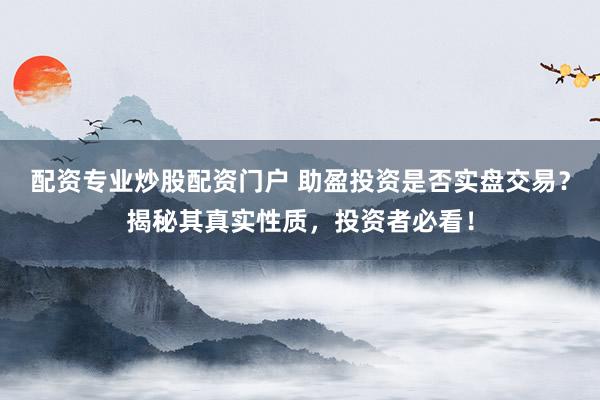 配资专业炒股配资门户 助盈投资是否实盘交易？揭秘其真实性质，投资者必看！