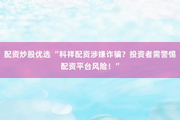 配资炒股优选 “科祥配资涉嫌诈骗？投资者需警惕配资平台风险！”