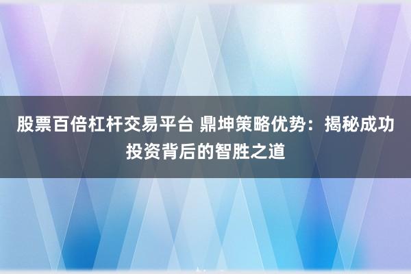 股票百倍杠杆交易平台 鼎坤策略优势：揭秘成功投资背后的智胜之道