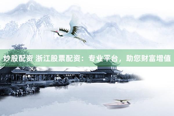 炒股配资 浙江股票配资：专业平台，助您财富增值