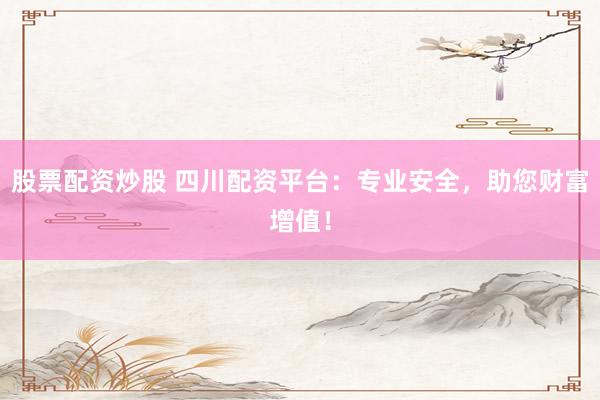 股票配资炒股 四川配资平台：专业安全，助您财富增值！