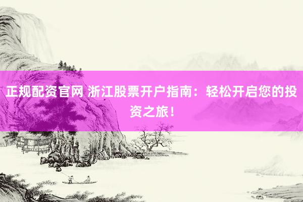 正规配资官网 浙江股票开户指南：轻松开启您的投资之旅！
