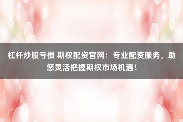 杠杆炒股亏损 期权配资官网：专业配资服务，助您灵活把握期权市场机遇！
