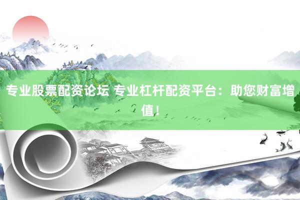 专业股票配资论坛 专业杠杆配资平台：助您财富增值！