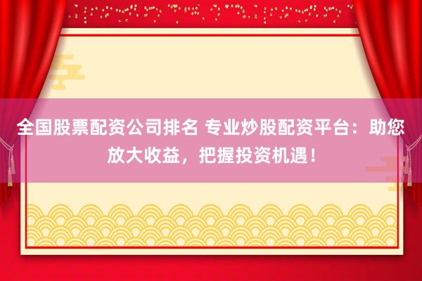 全国股票配资公司排名 专业炒股配资平台：助您放大收益，把握投资机遇！