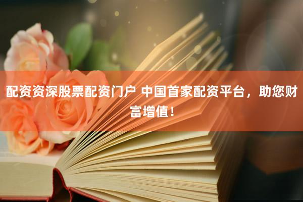 配资资深股票配资门户 中国首家配资平台，助您财富增值！