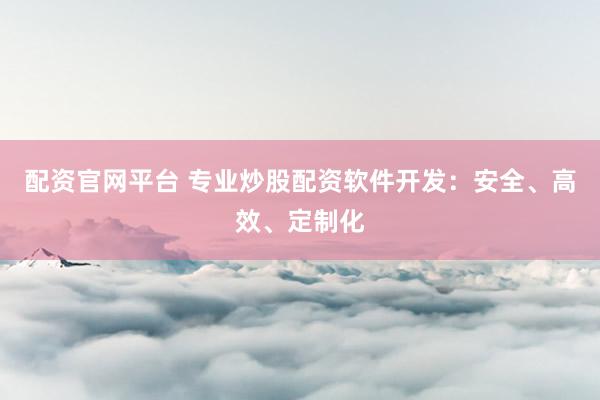 配资官网平台 专业炒股配资软件开发：安全、高效、定制化