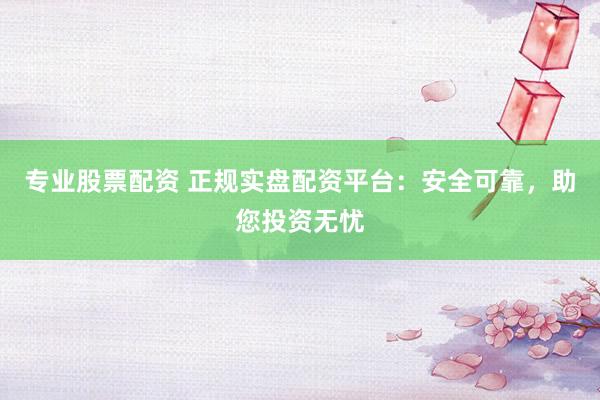 专业股票配资 正规实盘配资平台：安全可靠，助您投资无忧