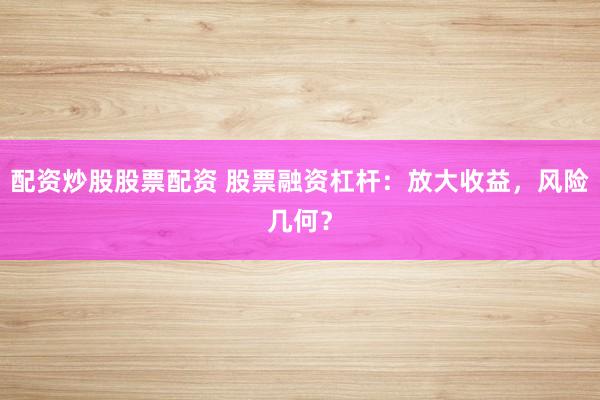 配资炒股股票配资 股票融资杠杆：放大收益，风险几何？