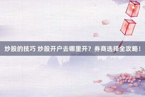 炒股的技巧 炒股开户去哪里开？券商选择全攻略！