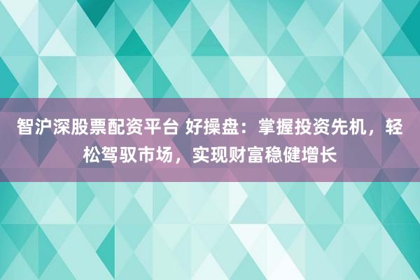 智沪深股票配资平台 好操盘：掌握投资先机，轻松驾驭市场，实现财富稳健增长