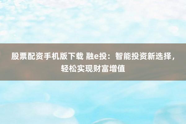 股票配资手机版下载 融e投：智能投资新选择，轻松实现财富增值