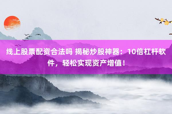 线上股票配资合法吗 揭秘炒股神器：10倍杠杆软件，轻松实现资产增值！