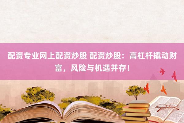 配资专业网上配资炒股 配资炒股：高杠杆撬动财富，风险与机遇并存！