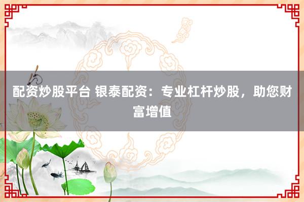 配资炒股平台 银泰配资：专业杠杆炒股，助您财富增值