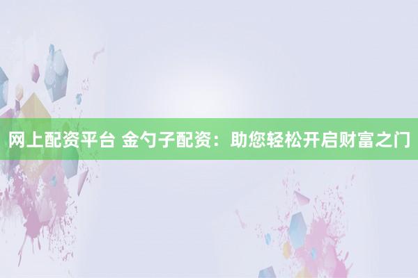 网上配资平台 金勺子配资：助您轻松开启财富之门