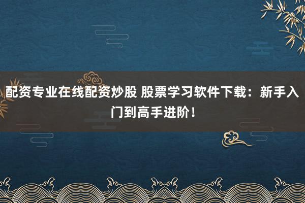 配资专业在线配资炒股 股票学习软件下载：新手入门到高手进阶！