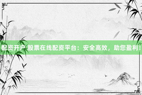 配资开户 股票在线配资平台：安全高效，助您盈利！