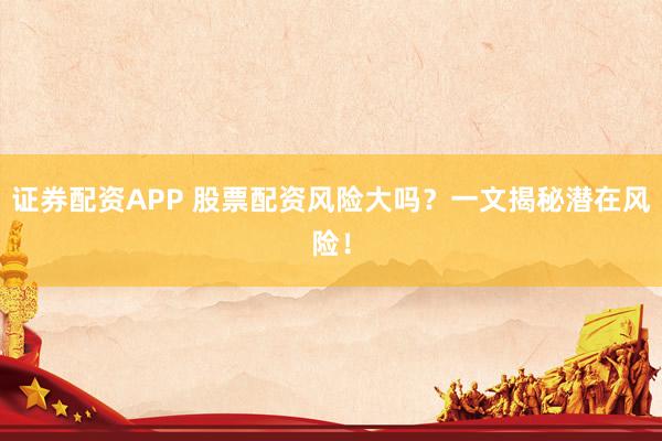 证券配资APP 股票配资风险大吗？一文揭秘潜在风险！