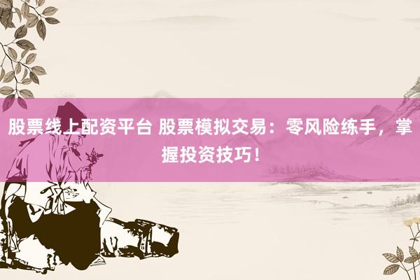 股票线上配资平台 股票模拟交易：零风险练手，掌握投资技巧！
