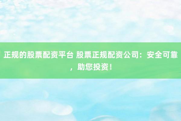 正规的股票配资平台 股票正规配资公司：安全可靠，助您投资！