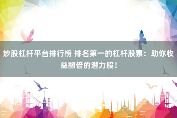 炒股杠杆平台排行榜 排名第一的杠杆股票：助你收益翻倍的潜力股！