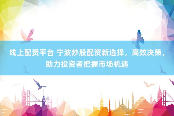 线上配资平台 宁波炒股配资新选择，高效决策，助力投资者把握市场机遇