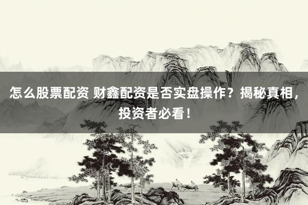 怎么股票配资 财鑫配资是否实盘操作？揭秘真相，投资者必看！