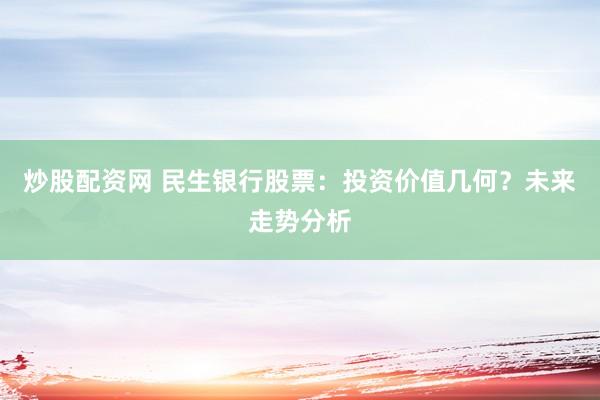 炒股配资网 民生银行股票：投资价值几何？未来走势分析