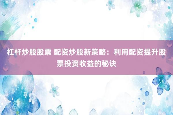 杠杆炒股股票 配资炒股新策略：利用配资提升股票投资收益的秘诀